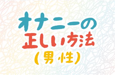 オナニーの仕方 男|男性にオススメしたい本当に気持ちの良いマスターベーション（。